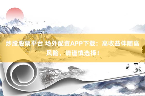 炒股股票平台 场外配资APP下载：高收益伴随高风险，请谨慎选择！