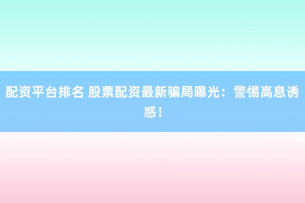配资平台排名 股票配资最新骗局曝光：警惕高息诱惑！