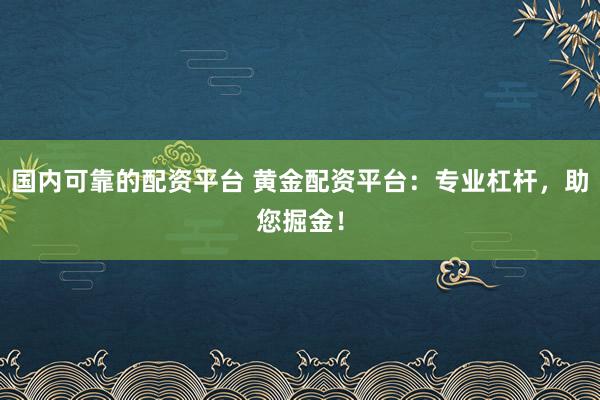 国内可靠的配资平台 黄金配资平台：专业杠杆，助您掘金！