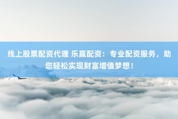 线上股票配资代理 乐赢配资：专业配资服务，助您轻松实现财富增值梦想！