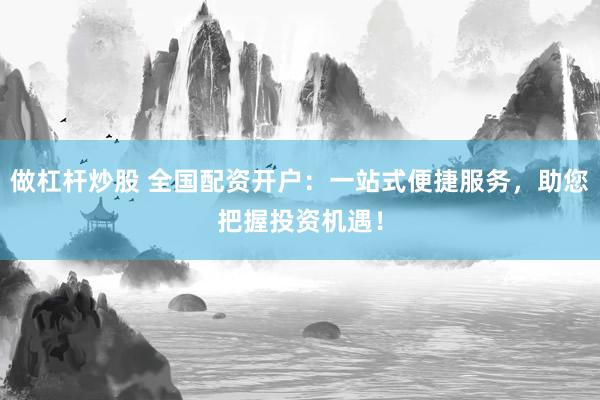做杠杆炒股 全国配资开户：一站式便捷服务，助您把握投资机遇！