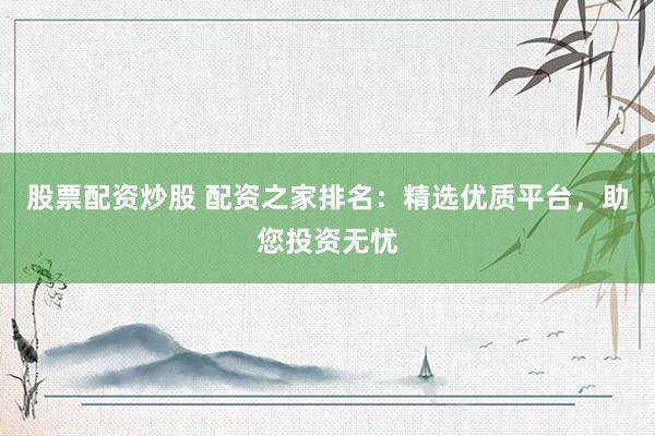 股票配资炒股 配资之家排名：精选优质平台，助您投资无忧