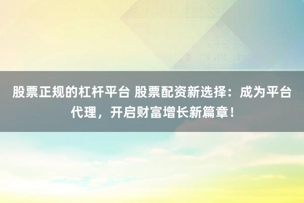 股票正规的杠杆平台 股票配资新选择：成为平台代理，开启财富增长新篇章！