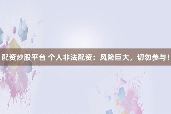 配资炒股平台 个人非法配资：风险巨大，切勿参与！