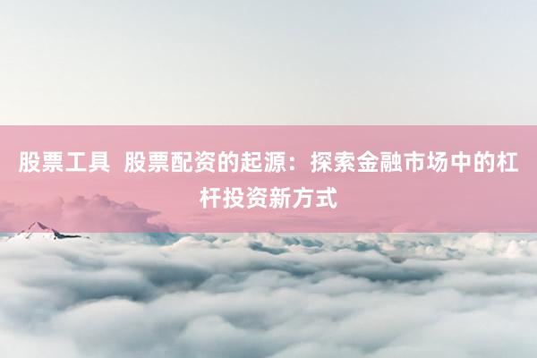 股票工具  股票配资的起源：探索金融市场中的杠杆投资新方式