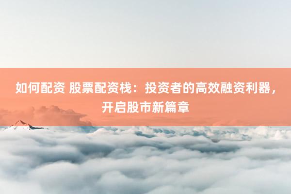 如何配资 股票配资栈：投资者的高效融资利器，开启股市新篇章