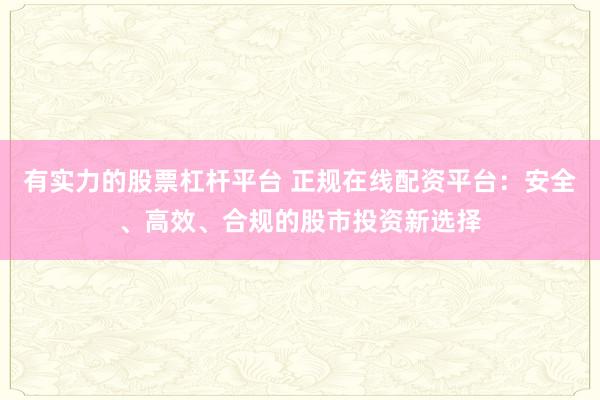 有实力的股票杠杆平台 正规在线配资平台：安全、高效、合规的股市投资新选择