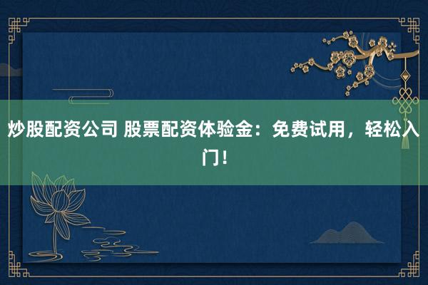 炒股配资公司 股票配资体验金：免费试用，轻松入门！