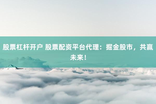 股票杠杆开户 股票配资平台代理：掘金股市，共赢未来！
