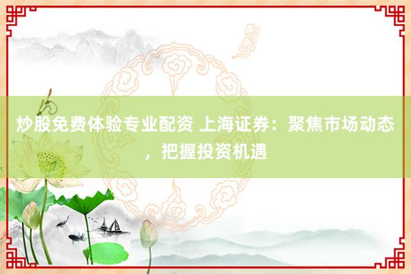 炒股免费体验专业配资 上海证券：聚焦市场动态，把握投资机遇