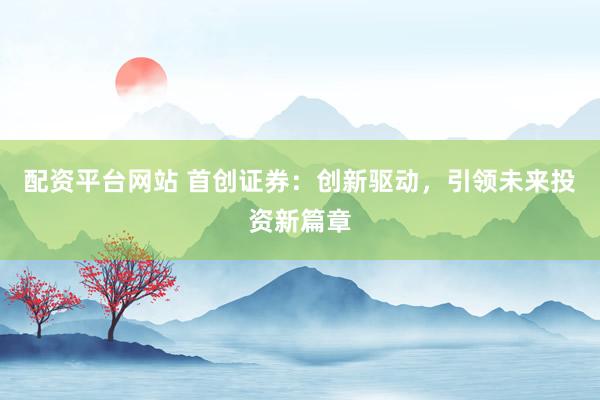 配资平台网站 首创证券：创新驱动，引领未来投资新篇章