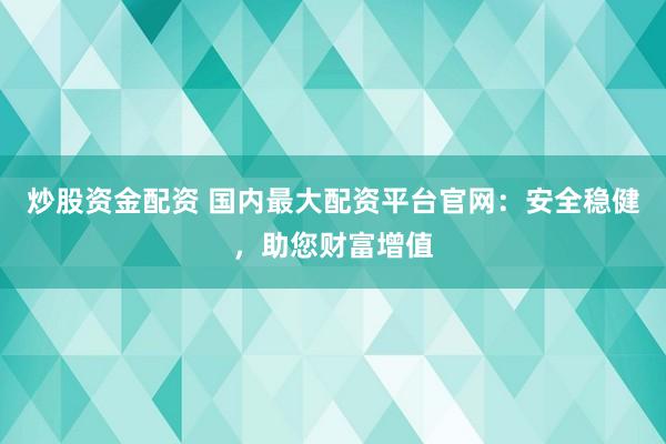 炒股资金配资 国内最大配资平台官网：安全稳健，助您财富增值