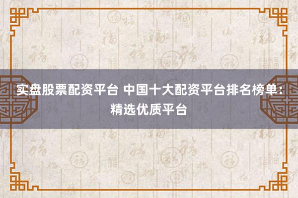 实盘股票配资平台 中国十大配资平台排名榜单：精选优质平台