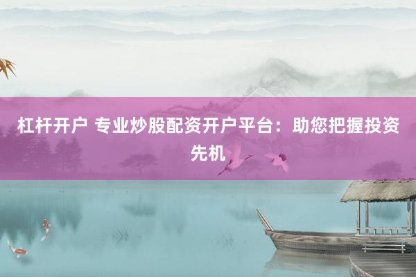 杠杆开户 专业炒股配资开户平台：助您把握投资先机