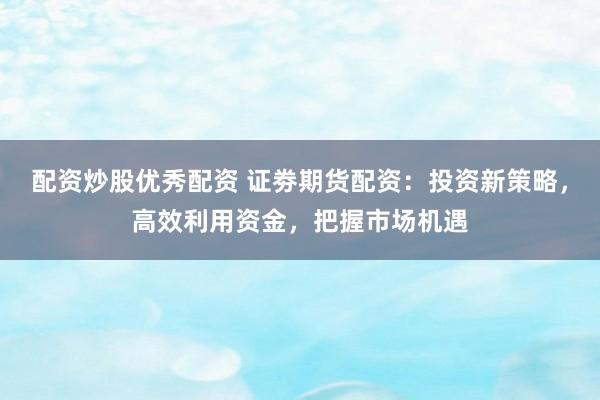 配资炒股优秀配资 证劵期货配资：投资新策略，高效利用资金，把握市场机遇
