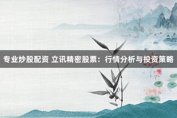专业炒股配资 立讯精密股票：行情分析与投资策略