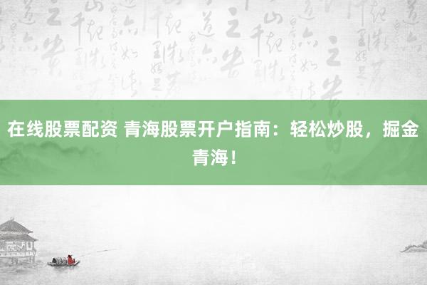 在线股票配资 青海股票开户指南：轻松炒股，掘金青海！