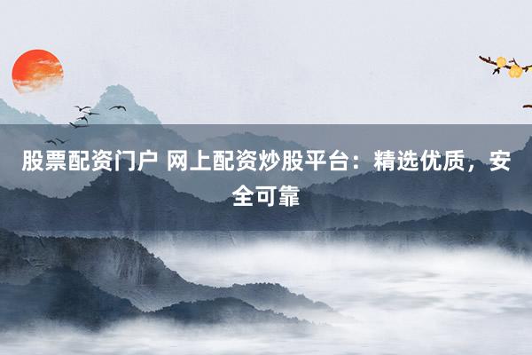 股票配资门户 网上配资炒股平台：精选优质，安全可靠