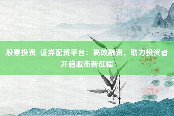 股票投资  证券配资平台：高效融资，助力投资者开启股市新征程