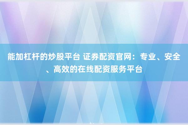 能加杠杆的炒股平台 证券配资官网：专业、安全、高效的在线配资服务平台