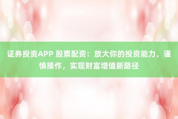 证券投资APP 股票配资：放大你的投资能力，谨慎操作，实现财富增值新路径