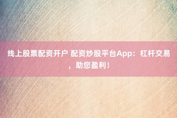 线上股票配资开户 配资炒股平台App：杠杆交易，助您盈利！