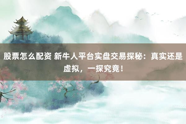 股票怎么配资 新牛人平台实盘交易探秘：真实还是虚拟，一探究竟！