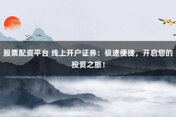 股票配资平台 线上开户证券：极速便捷，开启您的投资之旅！