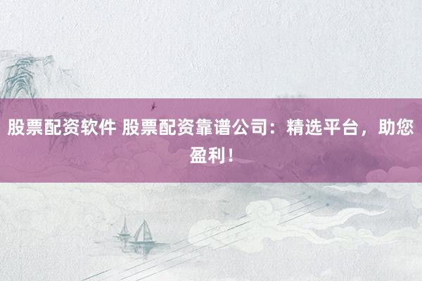 股票配资软件 股票配资靠谱公司：精选平台，助您盈利！