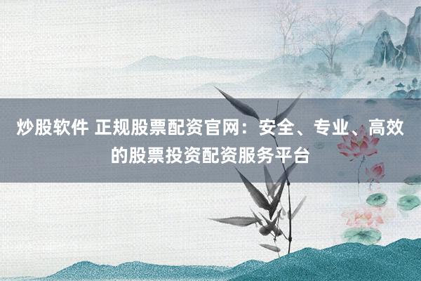 炒股软件 正规股票配资官网：安全、专业、高效的股票投资配资服务平台