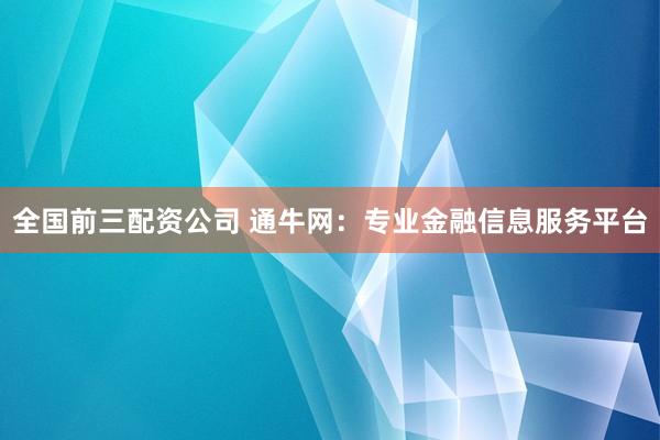 全国前三配资公司 通牛网：专业金融信息服务平台