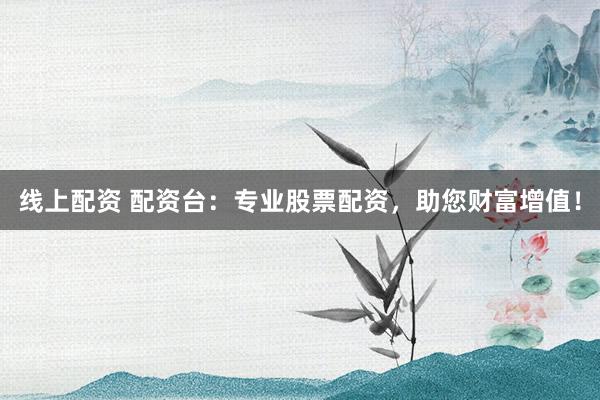 线上配资 配资台：专业股票配资，助您财富增值！