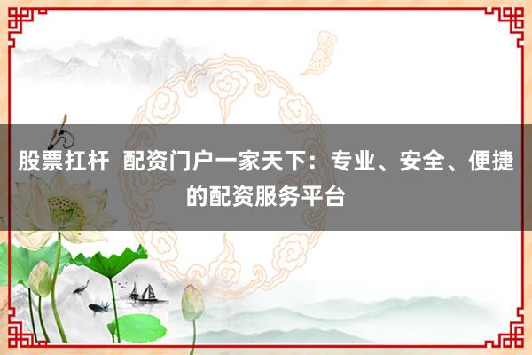 股票扛杆  配资门户一家天下：专业、安全、便捷的配资服务平台