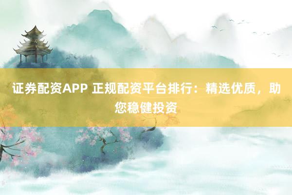 证券配资APP 正规配资平台排行：精选优质，助您稳健投资