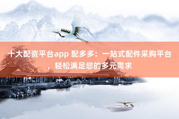 十大配资平台app 配多多：一站式配件采购平台，轻松满足您的多元需求
