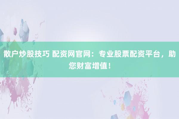 散户炒股技巧 配资网官网：专业股票配资平台，助您财富增值！