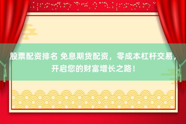 股票配资排名 免息期货配资，零成本杠杆交易，开启您的财富增长之路！