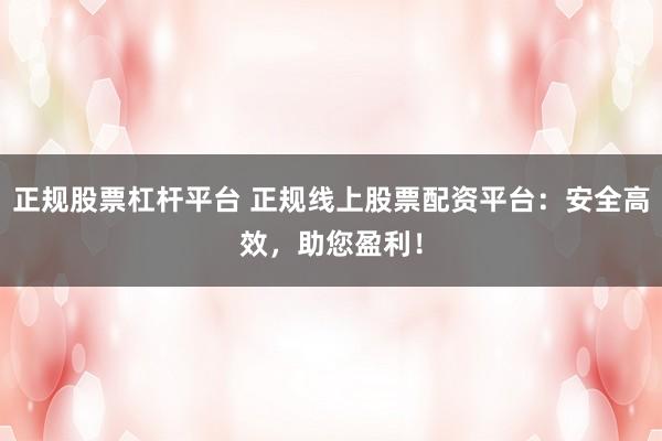 正规股票杠杆平台 正规线上股票配资平台：安全高效，助您盈利！