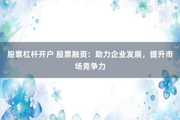 股票杠杆开户 股票融资：助力企业发展，提升市场竞争力