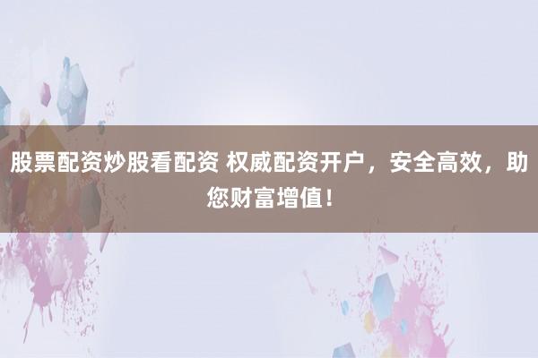 股票配资炒股看配资 权威配资开户，安全高效，助您财富增值！