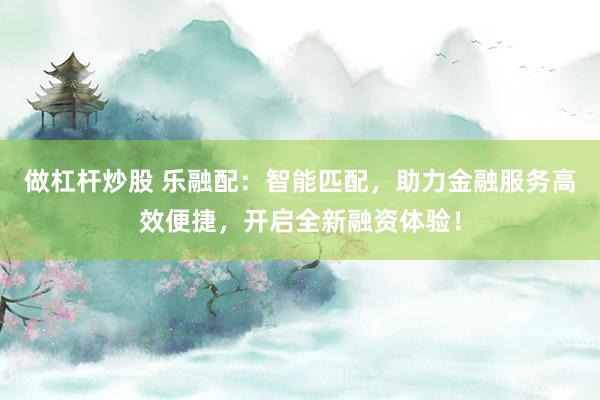 做杠杆炒股 乐融配：智能匹配，助力金融服务高效便捷，开启全新融资体验！