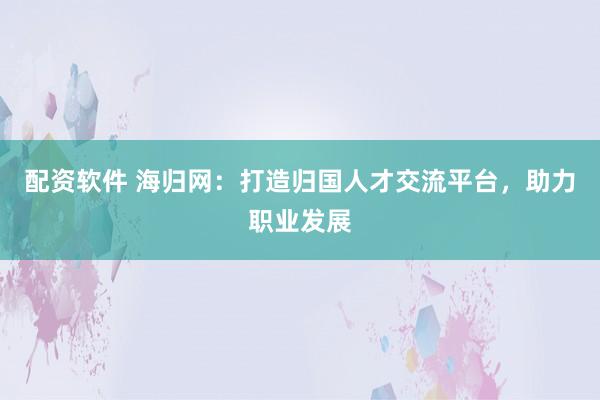 配资软件 海归网：打造归国人才交流平台，助力职业发展