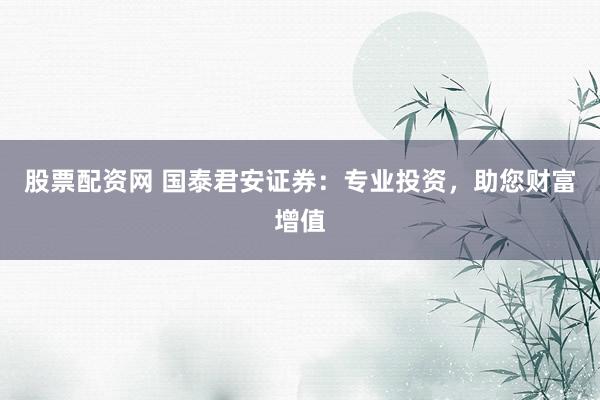 股票配资网 国泰君安证券：专业投资，助您财富增值