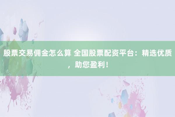 股票交易佣金怎么算 全国股票配资平台：精选优质，助您盈利！