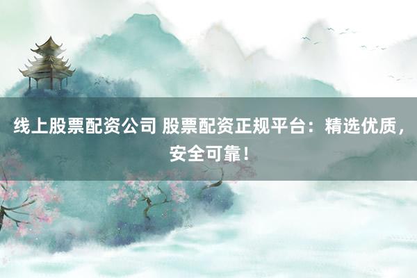 线上股票配资公司 股票配资正规平台：精选优质，安全可靠！