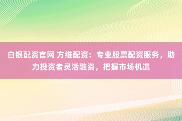 白银配资官网 方维配资：专业股票配资服务，助力投资者灵活融资，把握市场机遇