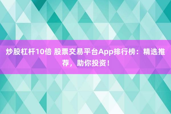 炒股杠杆10倍 股票交易平台App排行榜：精选推荐，助你投资！