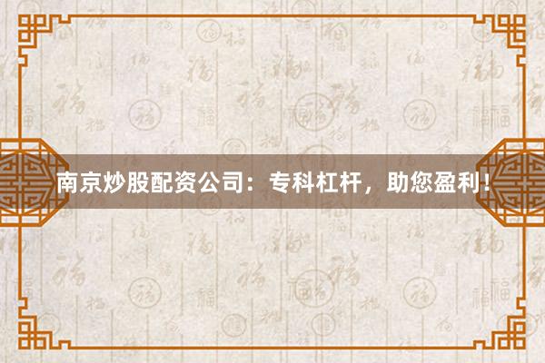 南京炒股配资公司：专科杠杆，助您盈利！