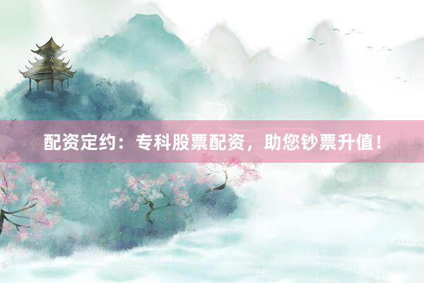 配资定约：专科股票配资，助您钞票升值！