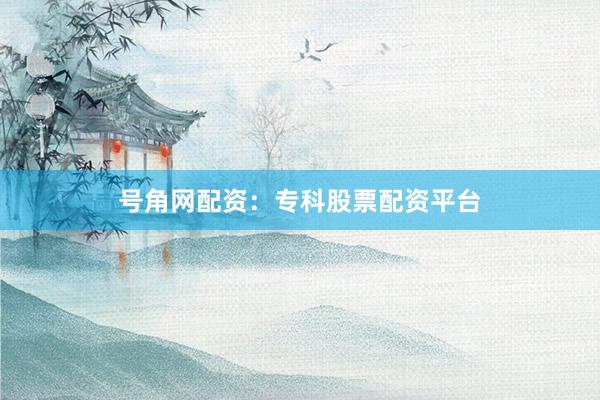 号角网配资：专科股票配资平台